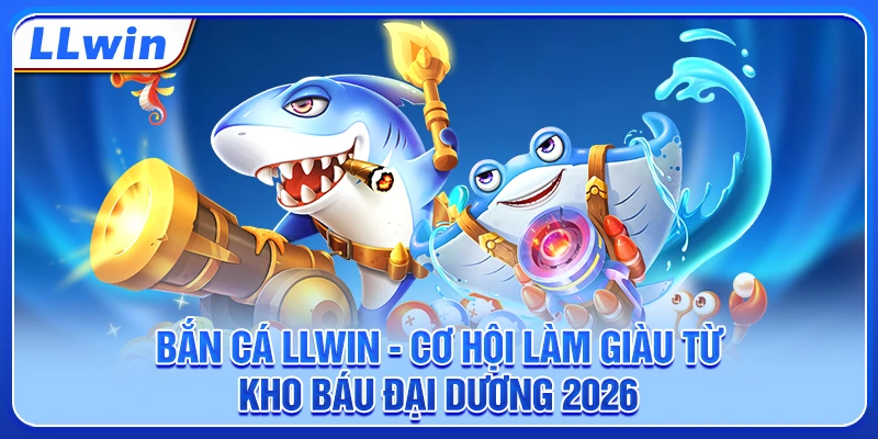 Bắn Cá LLWIN - Cơ Hội Làm Giàu Từ Kho Báu Đại Dương 2026